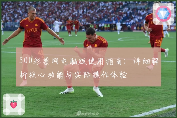 500彩票网电脑版使用指南：详细解析核心功能与实际操作体验