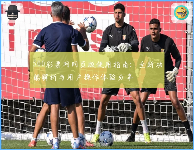 500彩票网网页版使用指南：全新功能解析与用户操作体验分享