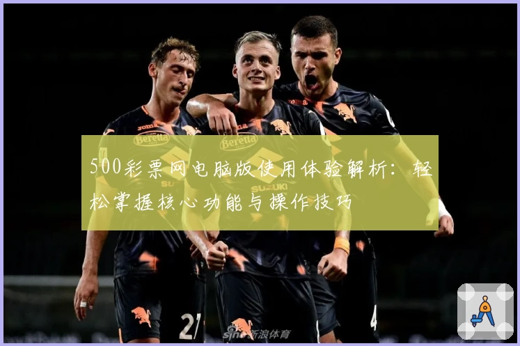 500彩票网电脑版使用体验解析:轻松掌握核心功能与操作技巧