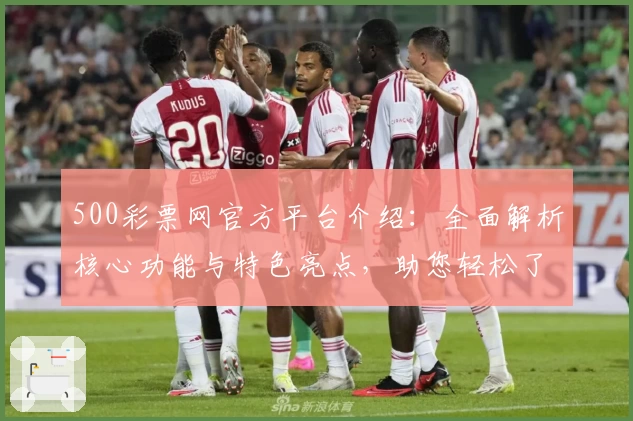 500彩票网官方平台介绍：全面解析核心功能与特色亮点，助您轻松了解使用方法