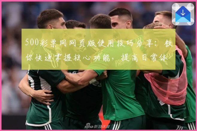 500彩票网网页版使用技巧分享：教你快速掌握核心功能，提高日常体验！