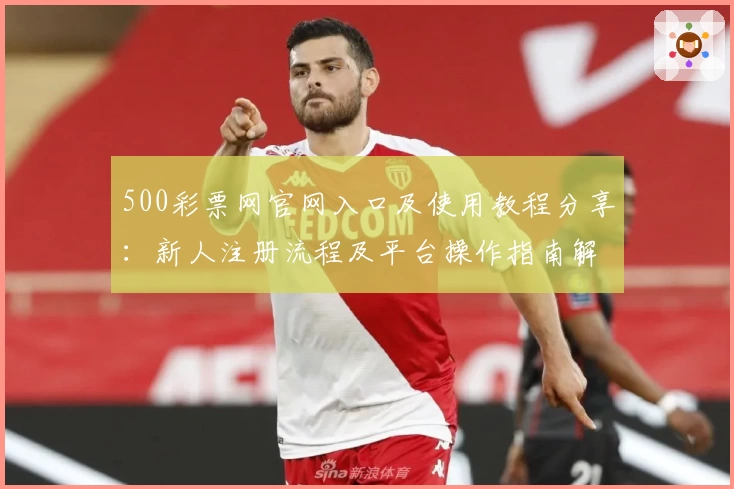 500彩票网官网入口及使用教程分享：新人注册流程及平台操作指南解析