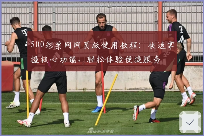 500彩票网网页版使用教程:快速掌握核心功能,轻松体验便捷服务