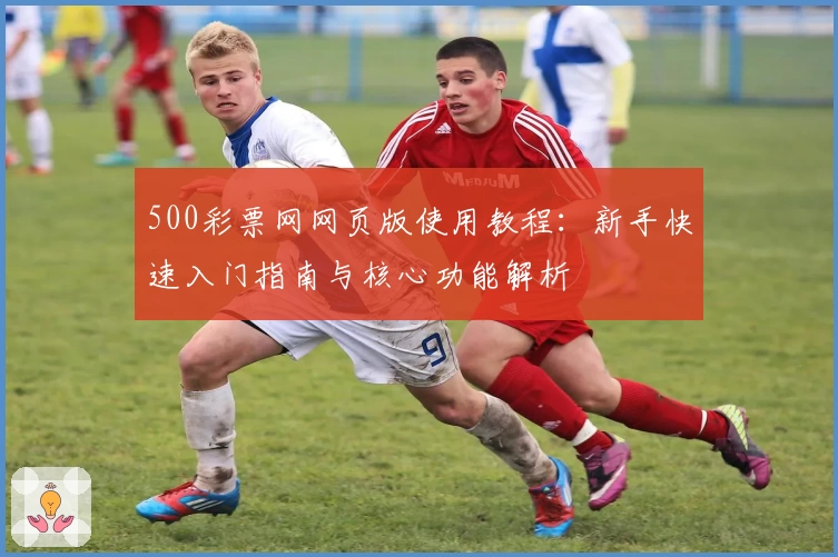 500彩票网网页版使用教程：新手快速入门指南与核心功能解析