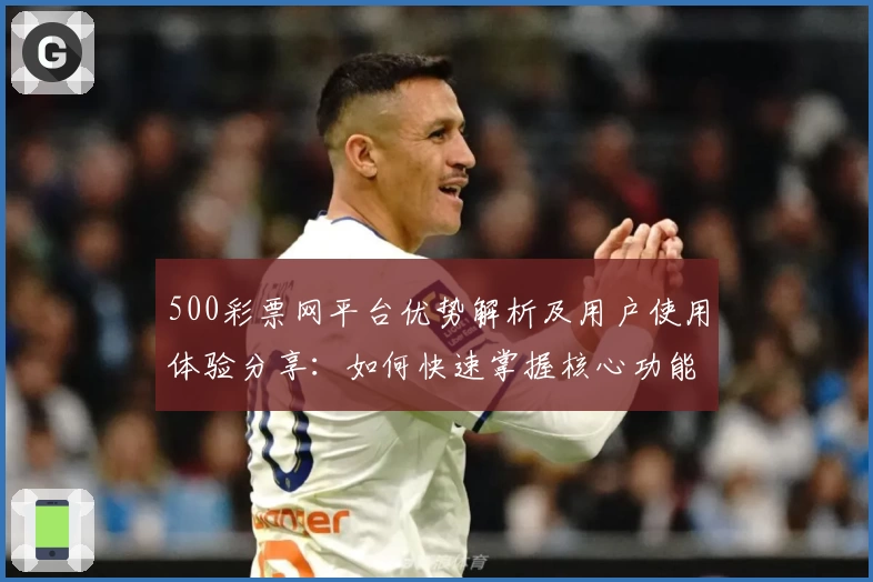 500彩票网平台优势解析及用户使用体验分享:如何快速掌握核心功能助您畅享便捷服务