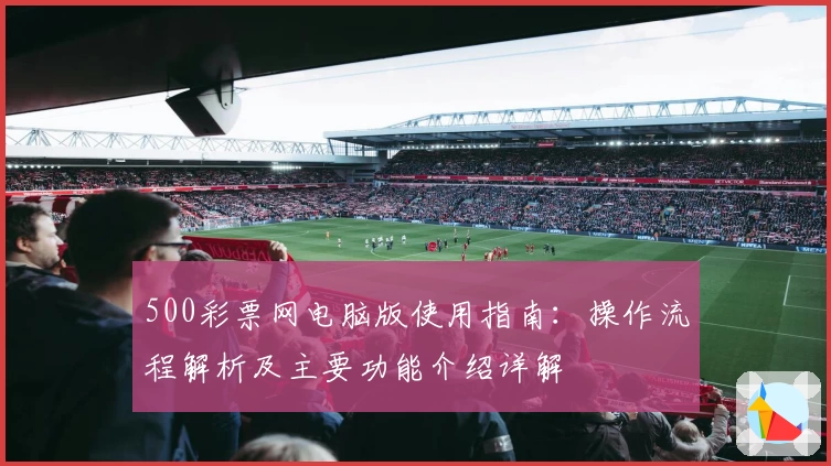 500彩票网电脑版使用指南：操作流程解析及主要功能介绍详解