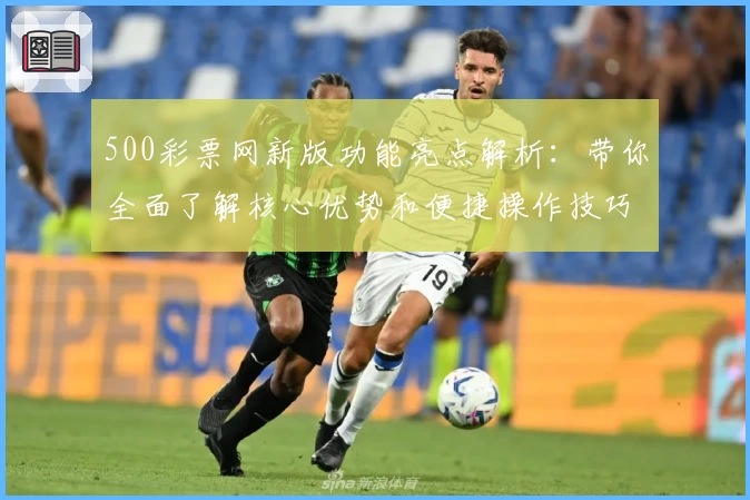 500彩票网新版功能亮点解析：带你全面了解核心优势和便捷操作技巧