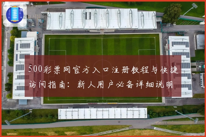 500彩票网官方入口注册教程与快捷访问指南：新人用户必备详细说明