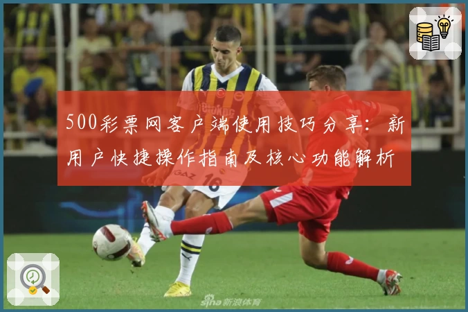 500彩票网客户端使用技巧分享：新用户快捷操作指南及核心功能解析