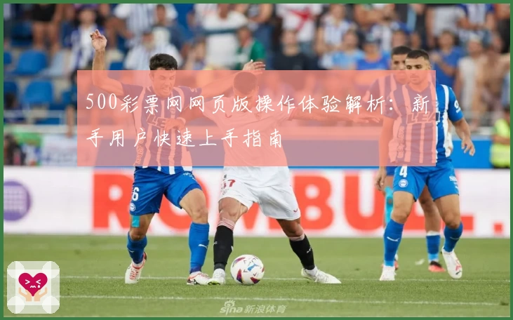 500彩票网网页版操作体验解析:新手用户快速上手指南