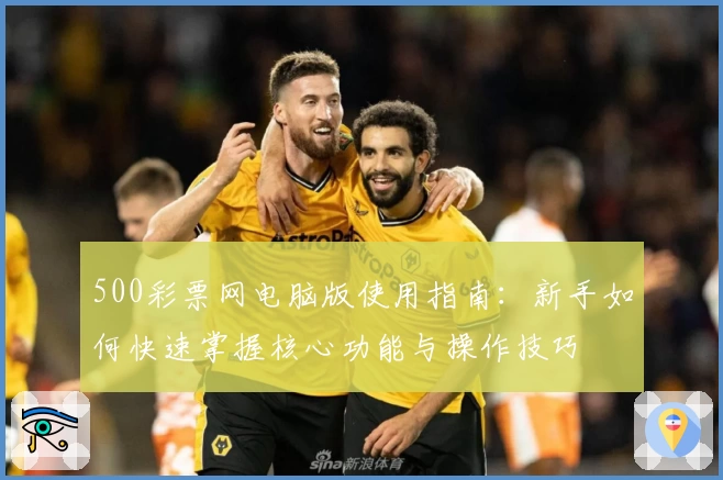 500彩票网电脑版使用指南：新手如何快速掌握核心功能与操作技巧