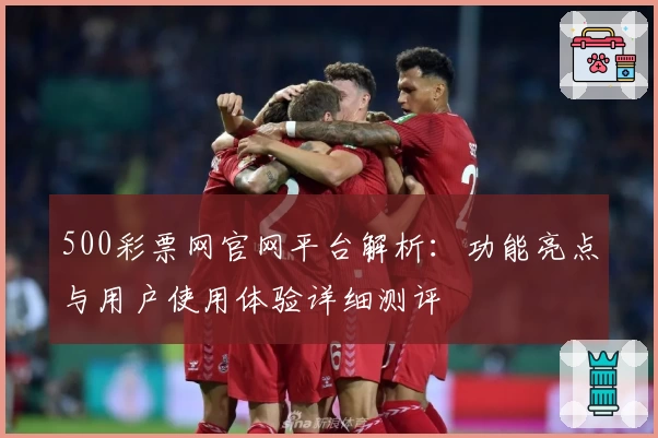 500彩票网官网平台解析：功能亮点与用户使用体验详细测评