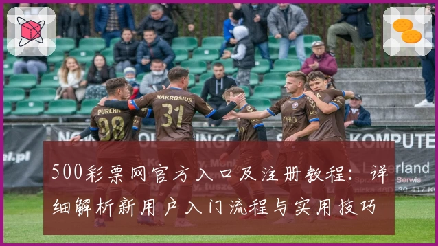 500彩票网官方入口及注册教程：详细解析新用户入门流程与实用技巧