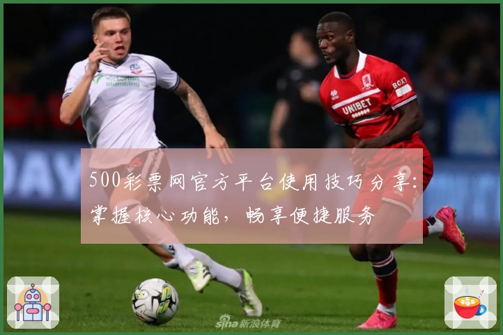500彩票网官方平台使用技巧分享：掌握核心功能，畅享便捷服务