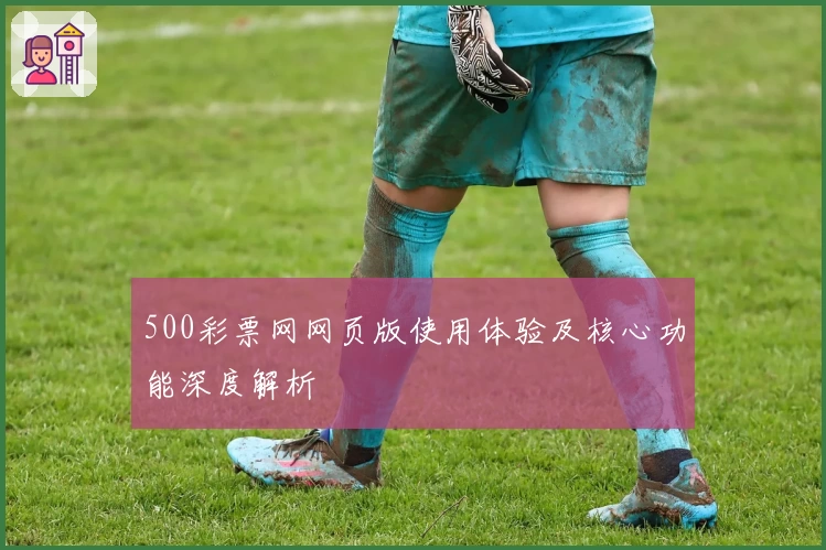 500彩票网网页版使用体验及核心功能深度解析