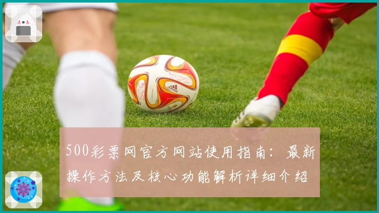 500彩票网官方网站使用指南：最新操作方法及核心功能解析详细介绍