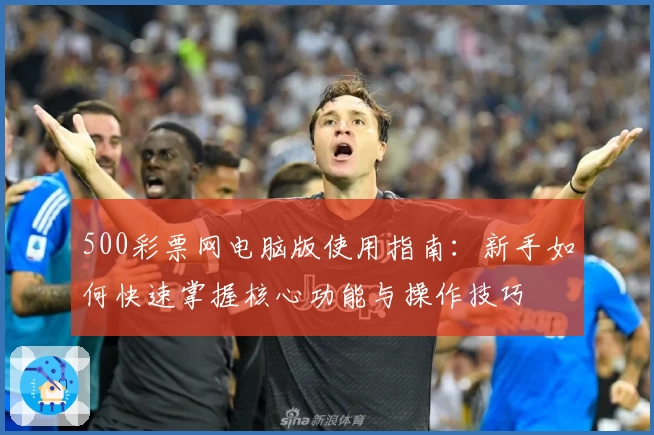 500彩票网电脑版使用指南：新手如何快速掌握核心功能与操作技巧