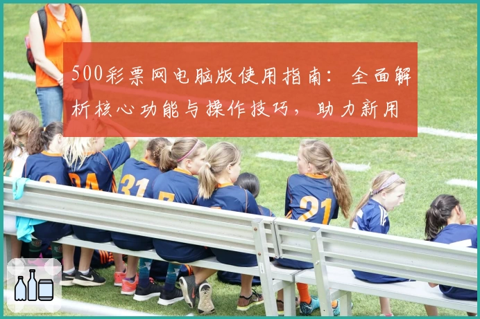 500彩票网电脑版使用指南：全面解析核心功能与操作技巧，助力新用户快速上手