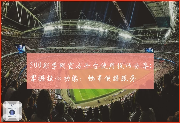 500彩票网官方平台使用技巧分享:掌握核心功能,畅享便捷服务