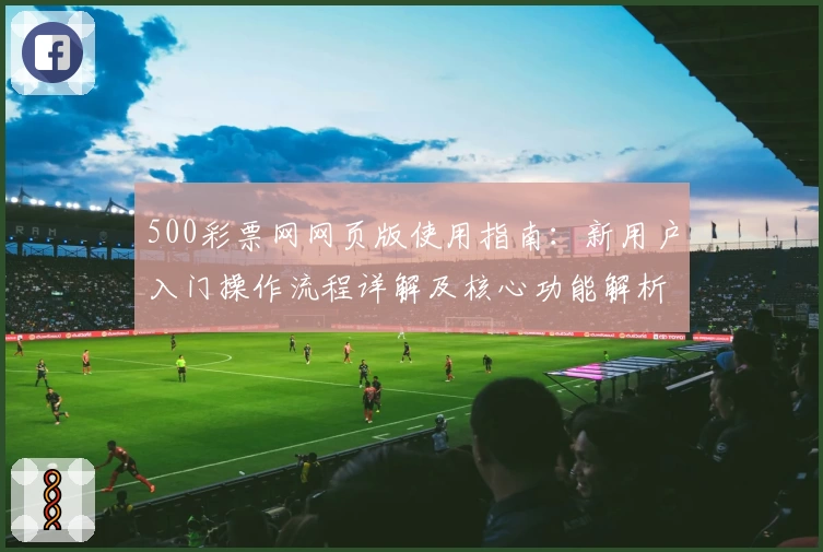 500彩票网网页版使用指南：新用户入门操作流程详解及核心功能解析