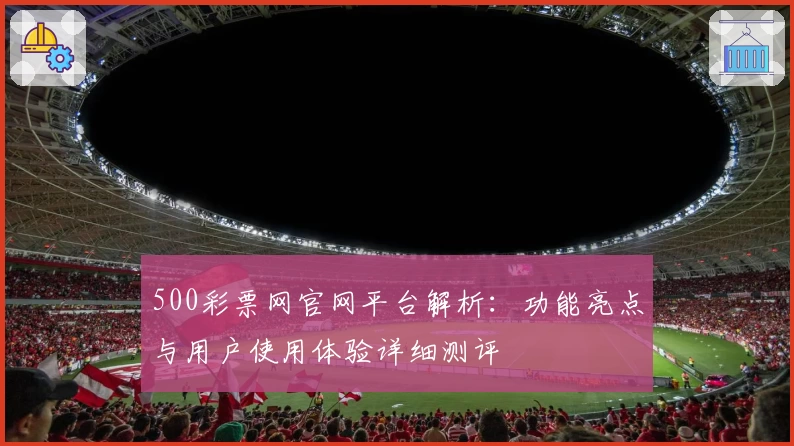 500彩票网官网平台解析：功能亮点与用户使用体验详细测评