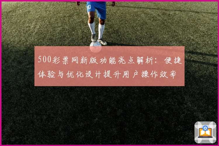 500彩票网新版功能亮点解析：便捷体验与优化设计提升用户操作效率