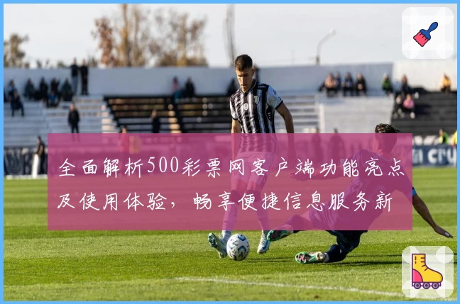 全面解析500彩票网客户端功能亮点及使用体验,畅享便捷信息服务新体验