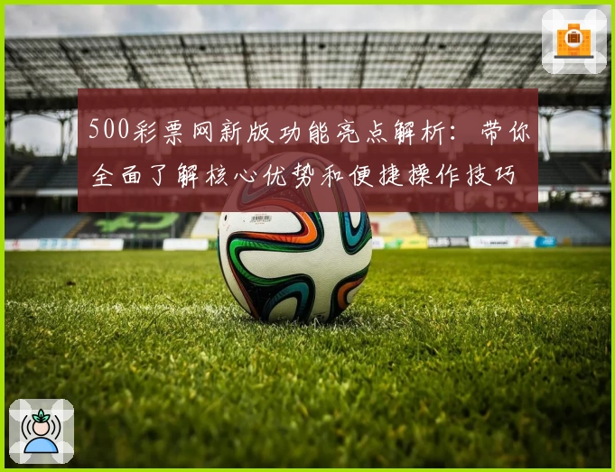 500彩票网新版功能亮点解析：带你全面了解核心优势和便捷操作技巧