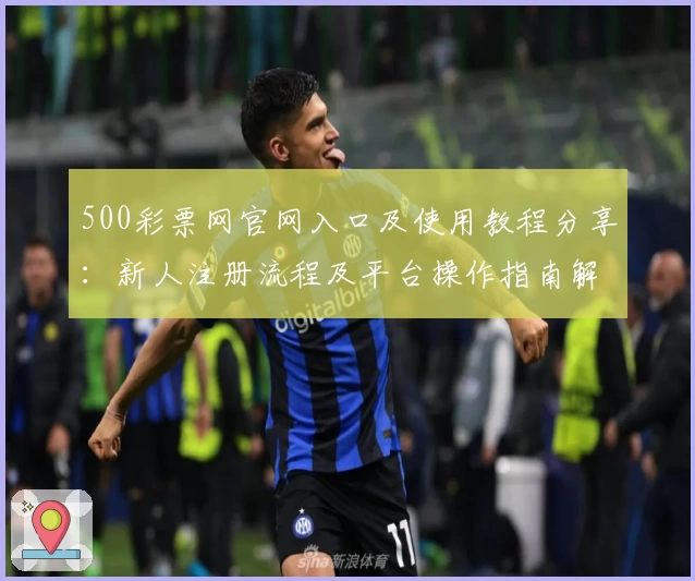 500彩票网官网入口及使用教程分享：新人注册流程及平台操作指南解析