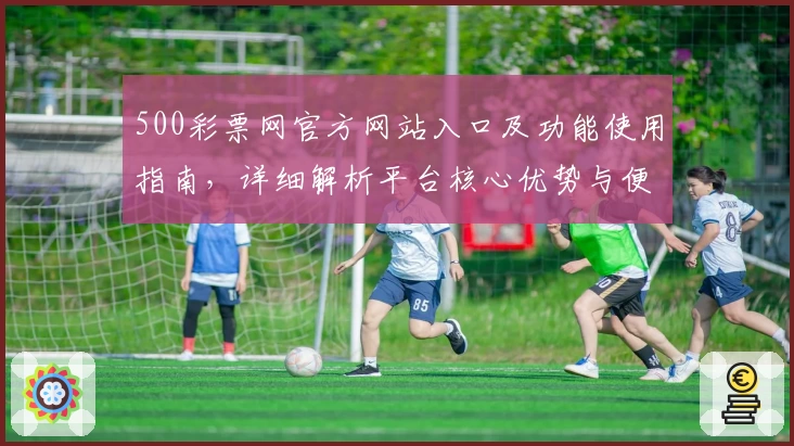 500彩票网官方网站入口及功能使用指南,详细解析平台核心优势与便捷操作体验