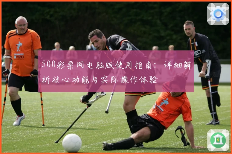 500彩票网电脑版使用指南：详细解析核心功能与实际操作体验