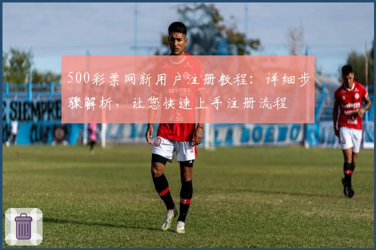 500彩票网新用户注册教程：详细步骤解析，让您快速上手注册流程