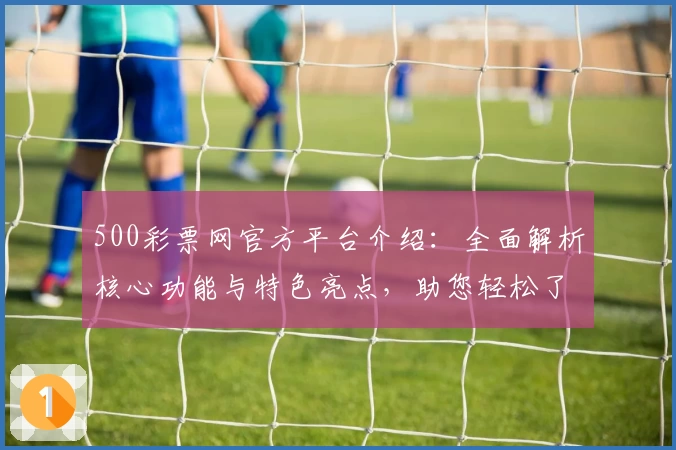 500彩票网官方平台介绍：全面解析核心功能与特色亮点，助您轻松了解使用方法