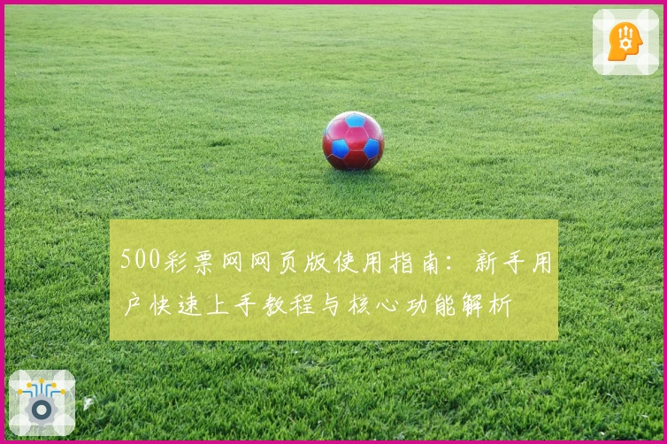 500彩票网网页版使用指南：新手用户快速上手教程与核心功能解析