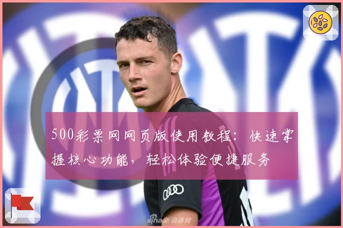 500彩票网网页版使用教程：快速掌握核心功能，轻松体验便捷服务