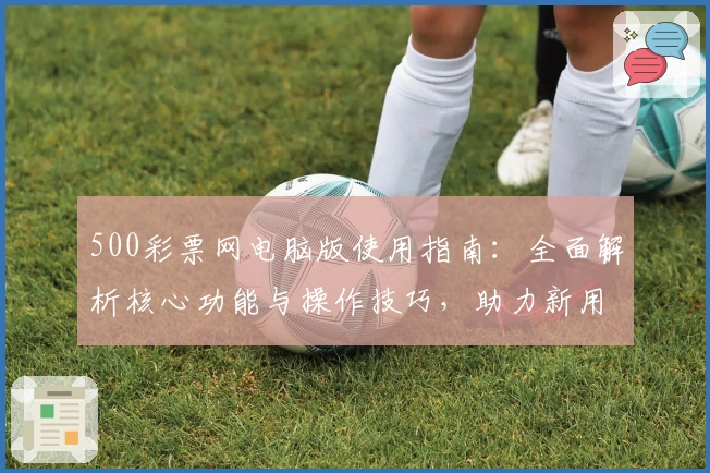 500彩票网电脑版使用指南：全面解析核心功能与操作技巧，助力新用户快速上手