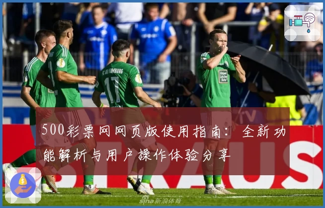 500彩票网网页版使用指南:全新功能解析与用户操作体验分享
