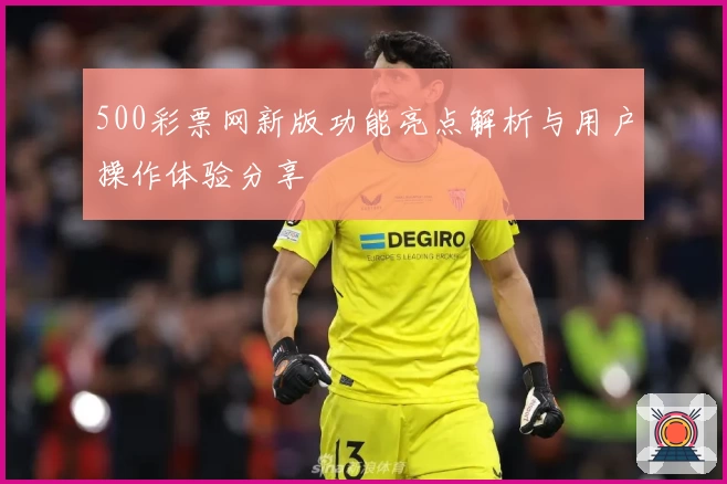 500彩票网新版功能亮点解析与用户操作体验分享