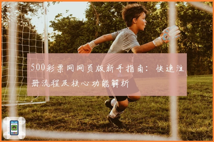500彩票网网页版新手指南：快速注册流程及核心功能解析
