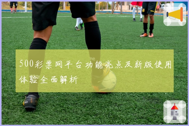 500彩票网平台功能亮点及新版使用体验全面解析