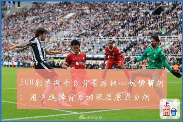 500彩票网平台背景与核心优势解析：用户选择背后的深层原因分析