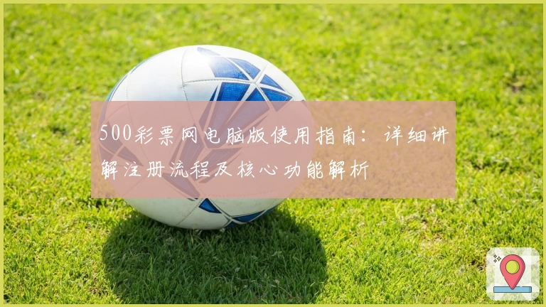 500彩票网电脑版使用指南：详细讲解注册流程及核心功能解析